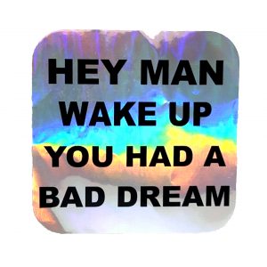 HEY MAN WAKE UP YOU HAD A BAD DREAM